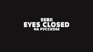 SEBII - EYES CLOSED НА РУССКОМ + LYRICS