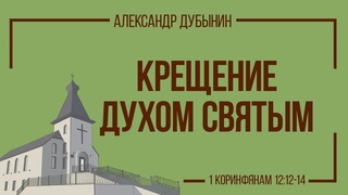 Крещение Духом Святым  (1 Коринфянам 12:12-14 ) Александр Дубынин