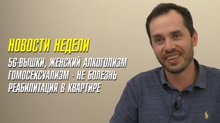 Новости недели // 5G-вышки, женский алкоголизм, гомосексуализм - не болезнь, реабилитация в квартире